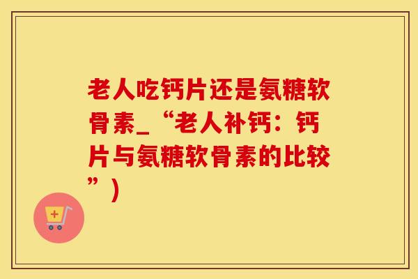 老人吃钙片还是氨糖软骨素_“老人补钙:钙片与氨糖软骨素的比较”)-第1张图片-氨糖科普网 老人吃钙片还是氨糖软骨素_“老人补钙:钙片与氨糖软骨素的比较”)-第1张图片-氨糖科普网