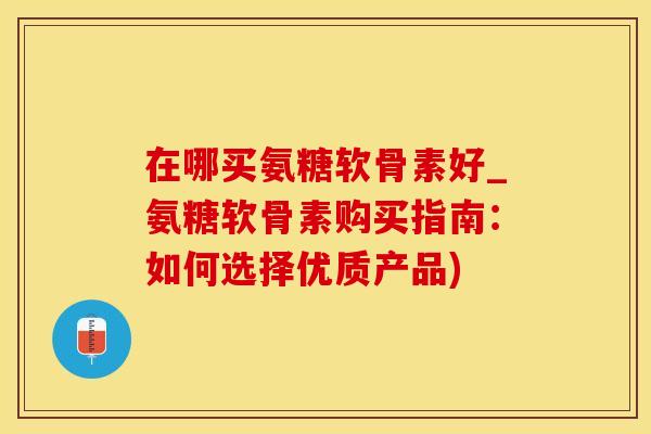 在哪买氨糖软骨素好_氨糖软骨素购买指南:如何选择优质产品)-第1张图片-氨糖科普网 在哪买氨糖软骨素好_氨糖软骨素购买指南:如何选择优质产品)-第1张图片-氨糖科普网