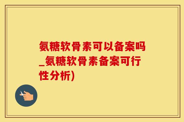氨糖软骨素可以备案吗_氨糖软骨素备案可行性分析)-第1张图片-氨糖科普网 氨糖软骨素可以备案吗_氨糖软骨素备案可行性分析)-第1张图片-氨糖科普网