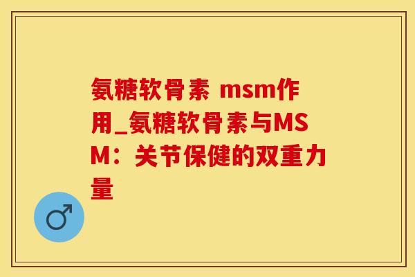 氨糖软骨素 msm作用_氨糖软骨素与MSM:关节保健的双重力量-第1张图片-氨糖科普网 氨糖软骨素 msm作用_氨糖软骨素与MSM:关节保健的双重力量-第1张图片-氨糖科普网