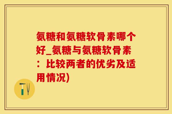 氨糖和氨糖软骨素哪个好_氨糖与氨糖软骨素:比较两者的优劣及适用情况)-第1张图片-氨糖科普网 氨糖和氨糖软骨素哪个好_氨糖与氨糖软骨素:比较两者的优劣及适用情况)-第1张图片-氨糖科普网