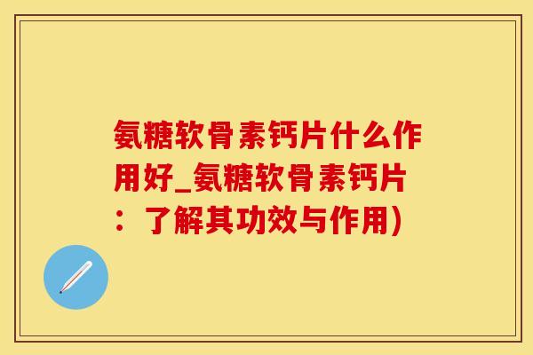 氨糖软骨素钙片什么作用好_氨糖软骨素钙片:了解其功效与作用)-第1张图片-氨糖科普网 氨糖软骨素钙片什么作用好_氨糖软骨素钙片:了解其功效与作用)-第1张图片-氨糖科普网