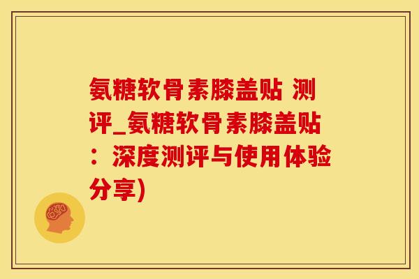 氨糖软骨素膝盖贴 测评_氨糖软骨素膝盖贴:深度测评与使用体验分享)-第1张图片-氨糖科普网 氨糖软骨素膝盖贴 测评_氨糖软骨素膝盖贴:深度测评与使用体验分享)-第1张图片-氨糖科普网