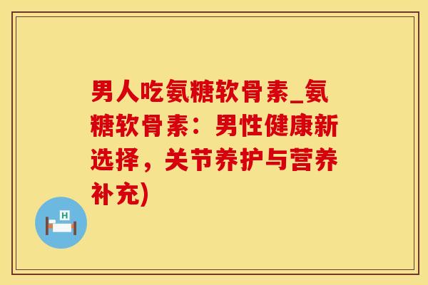 男人吃氨糖软骨素_氨糖软骨素:男性健康新选择,关节养护与营养补充)-第1张图片-氨糖科普网 男人吃氨糖软骨素_氨糖软骨素:男性健康新选择,关节养护与营养补充)-第1张图片-氨糖科普网