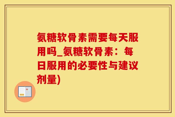 氨糖软骨素需要每天服用吗_氨糖软骨素:每日服用的必要性与建议剂量)-第1张图片-氨糖科普网 氨糖软骨素需要每天服用吗_氨糖软骨素:每日服用的必要性与建议剂量)-第1张图片-氨糖科普网