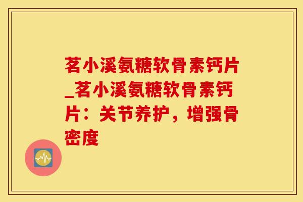 茗小溪氨糖软骨素钙片_茗小溪氨糖软骨素钙片：关节养护，增强骨密度-第1张图片-氨糖科普网