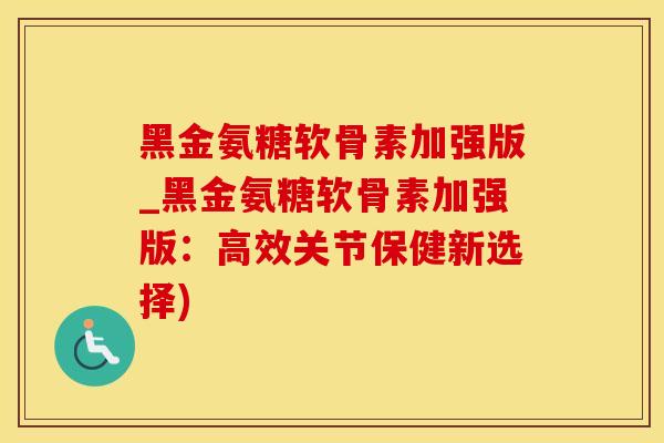 黑金氨糖软骨素加强版_黑金氨糖软骨素加强版：高效关节保健新选择)-第1张图片-氨糖科普网
