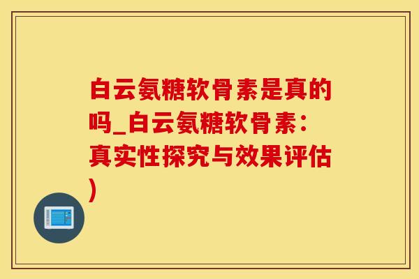 白云氨糖软骨素是真的吗_白云氨糖软骨素：真实性探究与效果评估)-第1张图片-氨糖科普网