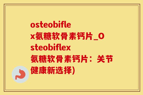 osteobiflex氨糖软骨素钙片_Osteobiflex氨糖软骨素钙片:关节健康新选择)-第1张图片-氨糖科普网 osteobiflex氨糖软骨素钙片_Osteobiflex氨糖软骨素钙片:关节健康新选择)-第1张图片-氨糖科普网