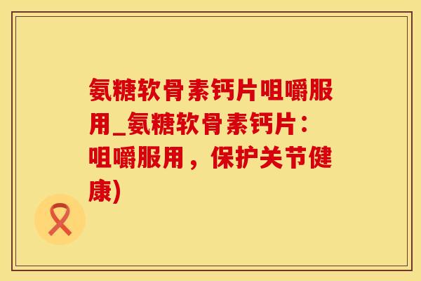 氨糖软骨素钙片咀嚼服用_氨糖软骨素钙片：咀嚼服用，保护关节健康)-第1张图片-氨糖科普网
