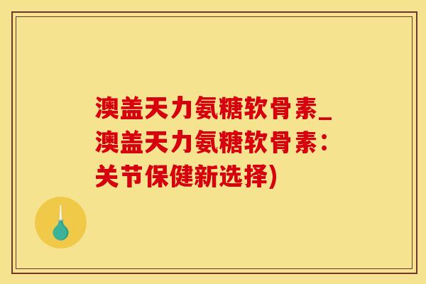 澳盖天力氨糖软骨素_澳盖天力氨糖软骨素：关节保健新选择)-第1张图片-氨糖科普网