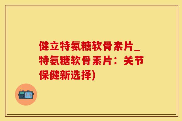 健立特氨糖软骨素片_特氨糖软骨素片:关节保健新选择)-第1张图片-氨糖科普网 健立特氨糖软骨素片_特氨糖软骨素片:关节保健新选择)-第1张图片-氨糖科普网