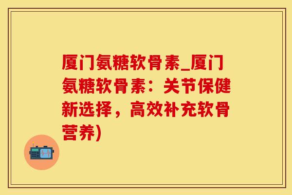 厦门氨糖软骨素_厦门氨糖软骨素:关节保健新选择,高效补充软骨营养)-第1张图片-氨糖科普网 厦门氨糖软骨素_厦门氨糖软骨素:关节保健新选择,高效补充软骨营养)-第1张图片-氨糖科普网
