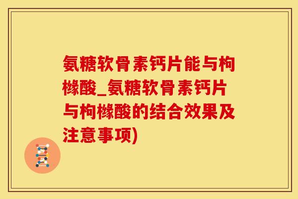 氨糖软骨素钙片能与枸橼酸_氨糖软骨素钙片与枸橼酸的结合效果及注意事项)-第1张图片-氨糖科普网