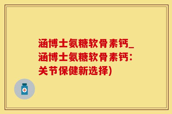 涵博士氨糖软骨素钙_涵博士氨糖软骨素钙:关节保健新选择)-第1张图片-氨糖科普网 涵博士氨糖软骨素钙_涵博士氨糖软骨素钙:关节保健新选择)-第1张图片-氨糖科普网