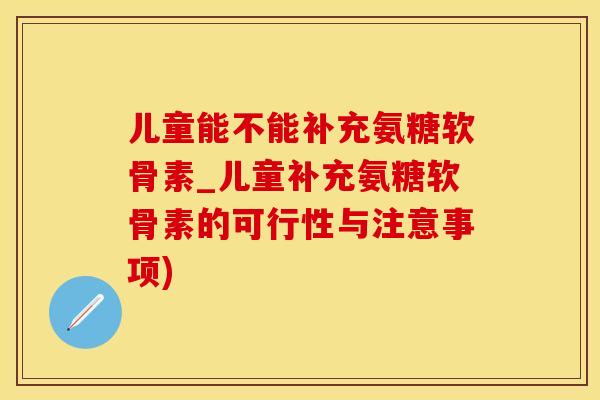 儿童能不能补充氨糖软骨素_儿童补充氨糖软骨素的可行性与注意事项)-第1张图片-氨糖科普网 儿童能不能补充氨糖软骨素_儿童补充氨糖软骨素的可行性与注意事项)-第1张图片-氨糖科普网