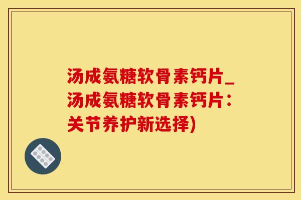 汤成氨糖软骨素钙片_汤成氨糖软骨素钙片:关节养护新选择)-第1张图片-氨糖科普网 汤成氨糖软骨素钙片_汤成氨糖软骨素钙片:关节养护新选择)-第1张图片-氨糖科普网