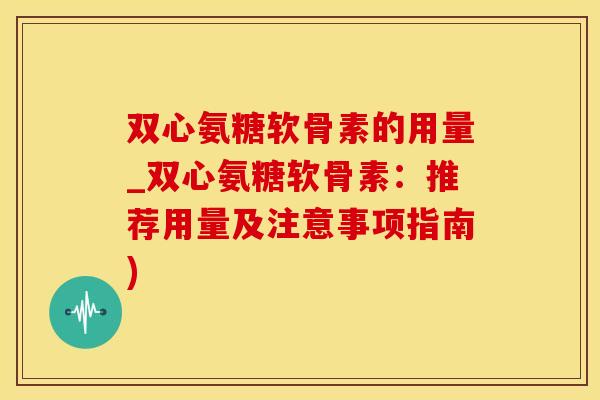 双心氨糖软骨素的用量_双心氨糖软骨素:推荐用量及注意事项指南)-第1张图片-氨糖科普网 双心氨糖软骨素的用量_双心氨糖软骨素:推荐用量及注意事项指南)-第1张图片-氨糖科普网