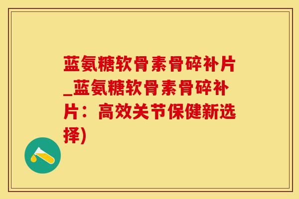 蓝氨糖软骨素骨碎补片_蓝氨糖软骨素骨碎补片：高效关节保健新选择)-第1张图片-氨糖科普网