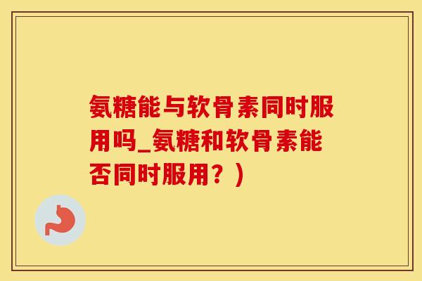 氨糖能与软骨素同时服用吗_氨糖和软骨素能否同时服用？)-第1张图片-氨糖科普网