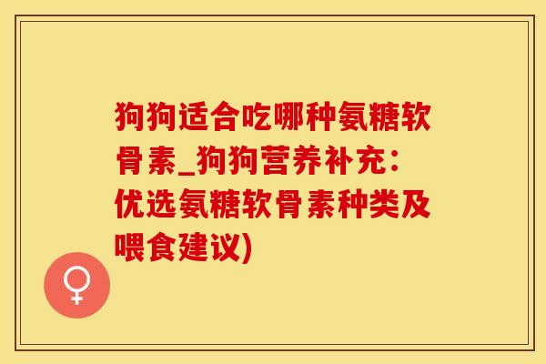 狗狗适合吃哪种氨糖软骨素_狗狗营养补充：优选氨糖软骨素种类及喂食建议)-第1张图片-氨糖科普网