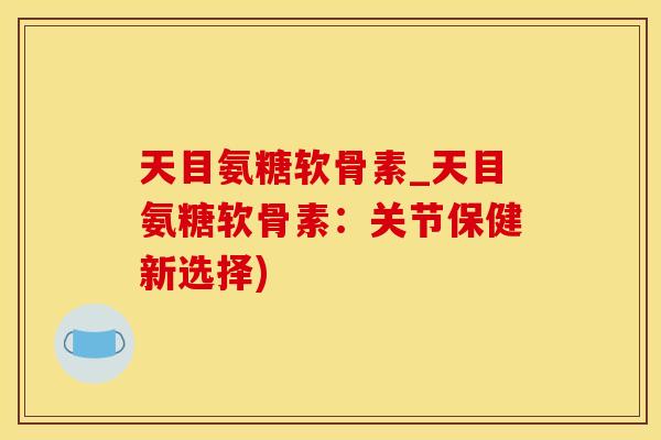 天目氨糖软骨素_天目氨糖软骨素：关节保健新选择)-第1张图片-氨糖科普网