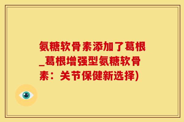 氨糖软骨素添加了葛根_葛根增强型氨糖软骨素:关节保健新选择)-第1张图片-氨糖科普网 氨糖软骨素添加了葛根_葛根增强型氨糖软骨素:关节保健新选择)-第1张图片-氨糖科普网