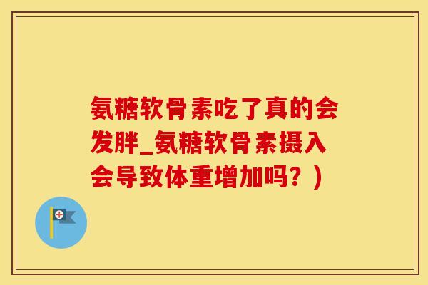 氨糖软骨素吃了真的会发胖_氨糖软骨素摄入会导致体重增加吗?)-第1张图片-氨糖科普网 氨糖软骨素吃了真的会发胖_氨糖软骨素摄入会导致体重增加吗?)-第1张图片-氨糖科普网