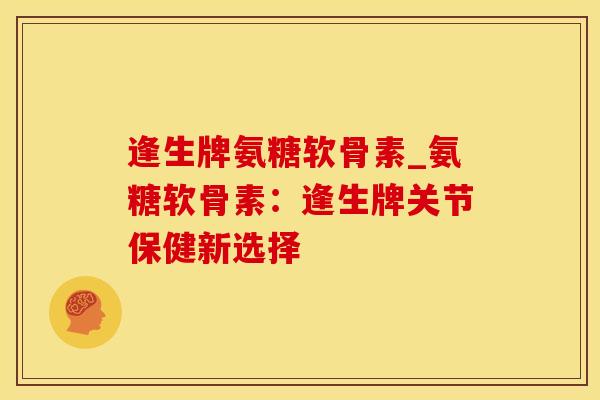 逢生牌氨糖软骨素_氨糖软骨素:逢生牌关节保健新选择-第1张图片-氨糖科普网 逢生牌氨糖软骨素_氨糖软骨素:逢生牌关节保健新选择-第1张图片-氨糖科普网