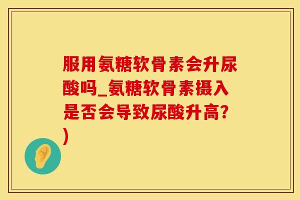 服用氨糖软骨素会升尿酸吗_氨糖软骨素摄入是否会导致尿酸升高?)-第1张图片-氨糖科普网 服用氨糖软骨素会升尿酸吗_氨糖软骨素摄入是否会导致尿酸升高?)-第1张图片-氨糖科普网