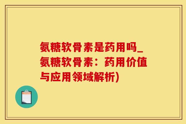 氨糖软骨素是药用吗_氨糖软骨素:药用价值与应用领域解析)-第1张图片-氨糖科普网 氨糖软骨素是药用吗_氨糖软骨素:药用价值与应用领域解析)-第1张图片-氨糖科普网