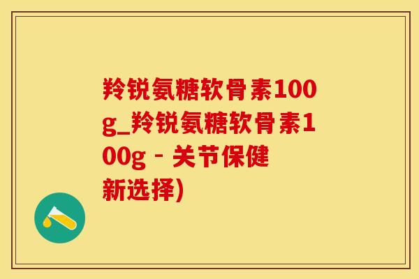 羚锐氨糖软骨素100g_羚锐氨糖软骨素100g - 关节保健新选择)-第1张图片-氨糖科普网 羚锐氨糖软骨素100g_羚锐氨糖软骨素100g - 关节保健新选择)-第1张图片-氨糖科普网