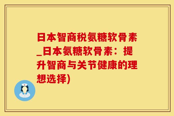日本智商税氨糖软骨素_日本氨糖软骨素:提升智商与关节健康的理想选择)-第1张图片-氨糖科普网 日本智商税氨糖软骨素_日本氨糖软骨素:提升智商与关节健康的理想选择)-第1张图片-氨糖科普网