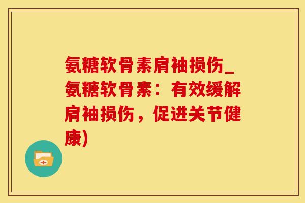 氨糖软骨素肩袖损伤_氨糖软骨素：有效缓解肩袖损伤，促进关节健康)-第1张图片-氨糖科普网