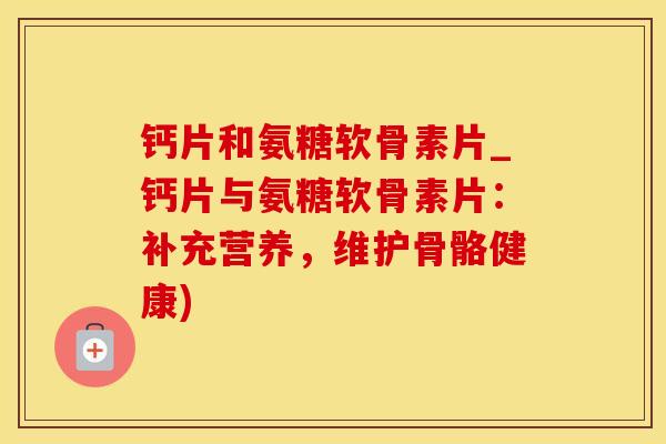 钙片和氨糖软骨素片_钙片与氨糖软骨素片:补充营养,维护骨骼健康)-第1张图片-氨糖科普网 钙片和氨糖软骨素片_钙片与氨糖软骨素片:补充营养,维护骨骼健康)-第1张图片-氨糖科普网