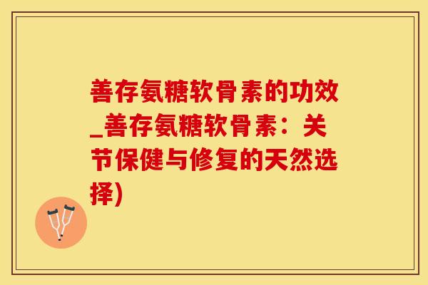 善存氨糖软骨素的功效_善存氨糖软骨素:关节保健与修复的天然选择)-第1张图片-氨糖科普网 善存氨糖软骨素的功效_善存氨糖软骨素:关节保健与修复的天然选择)-第1张图片-氨糖科普网