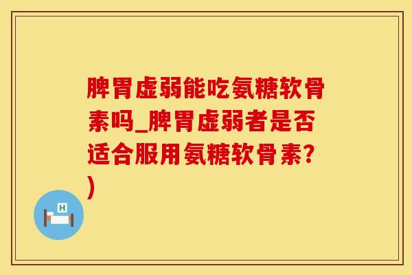 脾胃虚弱能吃氨糖软骨素吗_脾胃虚弱者是否适合服用氨糖软骨素？)-第1张图片-氨糖科普网