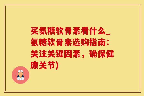 买氨糖软骨素看什么_氨糖软骨素选购指南：关注关键因素，确保健康关节)-第1张图片-氨糖科普网