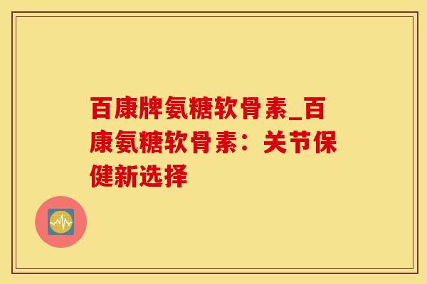 百康牌氨糖软骨素_百康氨糖软骨素：关节保健新选择-第1张图片-氨糖科普网