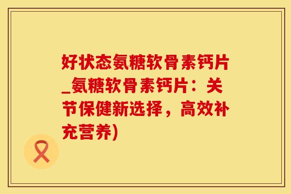 好状态氨糖软骨素钙片_氨糖软骨素钙片:关节保健新选择,高效补充营养)-第1张图片-氨糖科普网 好状态氨糖软骨素钙片_氨糖软骨素钙片:关节保健新选择,高效补充营养)-第1张图片-氨糖科普网