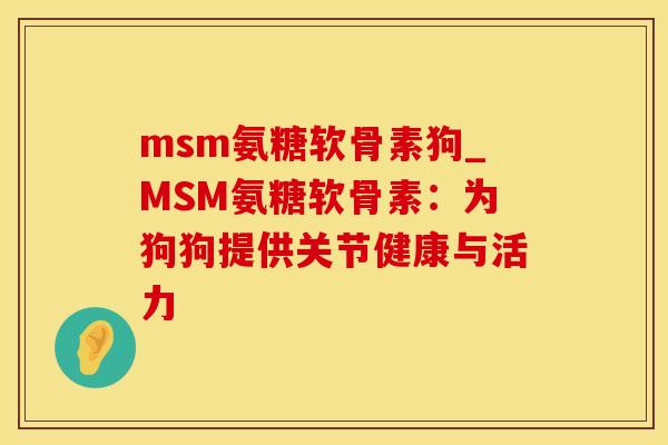 msm氨糖软骨素狗_MSM氨糖软骨素:为狗狗提供关节健康与活力-第1张图片-氨糖科普网 msm氨糖软骨素狗_MSM氨糖软骨素:为狗狗提供关节健康与活力-第1张图片-氨糖科普网