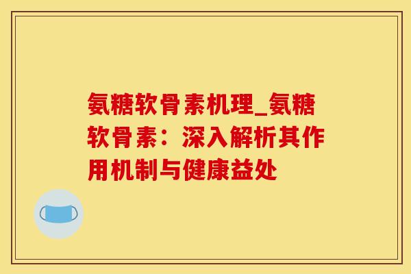 氨糖软骨素机理_氨糖软骨素：深入解析其作用机制与健康益处-第1张图片-氨糖科普网