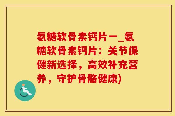 氨糖软骨素钙片一_氨糖软骨素钙片:关节保健新选择,高效补充营养,守护骨骼健康)-第1张图片-氨糖科普网 氨糖软骨素钙片一_氨糖软骨素钙片:关节保健新选择,高效补充营养,守护骨骼健康)-第1张图片-氨糖科普网