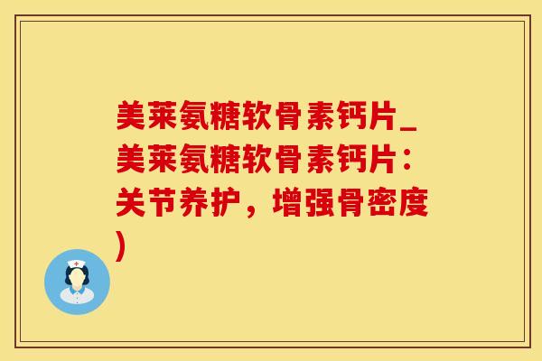 美莱氨糖软骨素钙片_美莱氨糖软骨素钙片:关节养护,增强骨密度)-第1张图片-氨糖科普网 美莱氨糖软骨素钙片_美莱氨糖软骨素钙片:关节养护,增强骨密度)-第1张图片-氨糖科普网