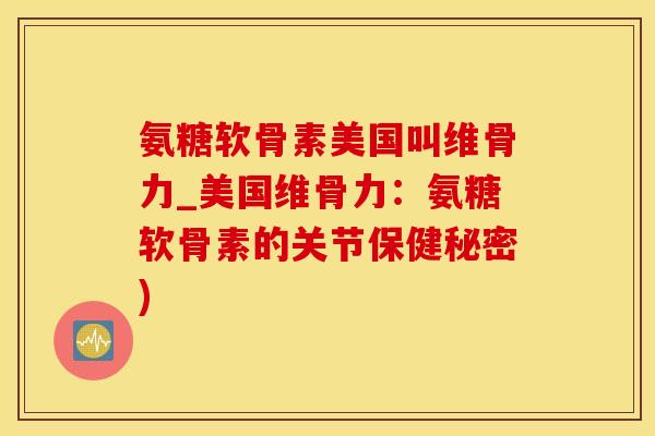 氨糖软骨素美国叫维骨力_美国维骨力：氨糖软骨素的关节保健秘密)-第1张图片-氨糖科普网