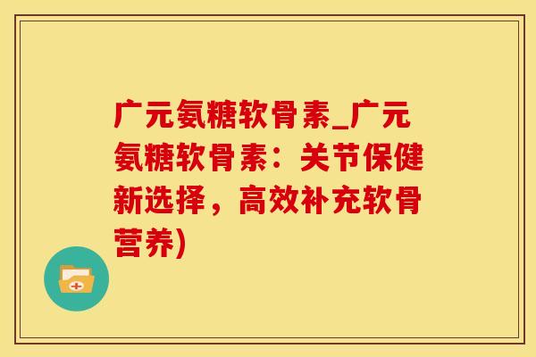 广元氨糖软骨素_广元氨糖软骨素:关节保健新选择,高效补充软骨营养)-第1张图片-氨糖科普网 广元氨糖软骨素_广元氨糖软骨素:关节保健新选择,高效补充软骨营养)-第1张图片-氨糖科普网