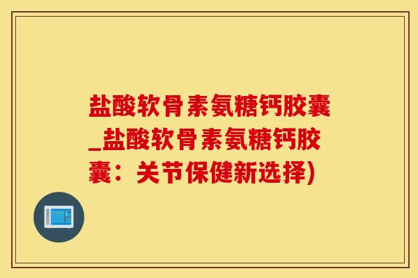 盐酸软骨素氨糖钙胶囊_盐酸软骨素氨糖钙胶囊:关节保健新选择)-第1张图片-氨糖科普网 盐酸软骨素氨糖钙胶囊_盐酸软骨素氨糖钙胶囊:关节保健新选择)-第1张图片-氨糖科普网