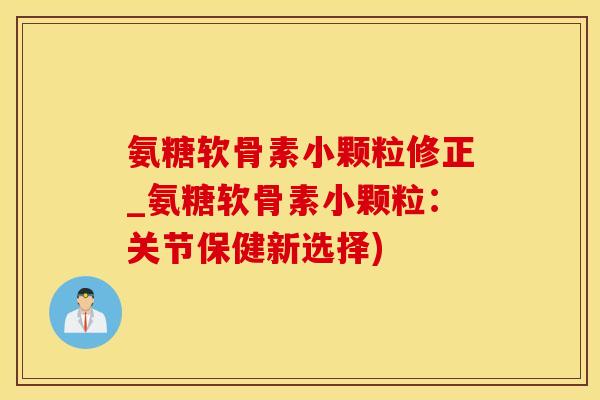 氨糖软骨素小颗粒修正_氨糖软骨素小颗粒:关节保健新选择)-第1张图片-氨糖科普网 氨糖软骨素小颗粒修正_氨糖软骨素小颗粒:关节保健新选择)-第1张图片-氨糖科普网