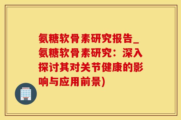 氨糖软骨素研究报告_氨糖软骨素研究：深入探讨其对关节健康的影响与应用前景)-第1张图片-氨糖科普网