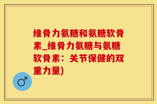 维骨力氨糖和氨糖软骨素_维骨力氨糖与氨糖软骨素:关节保健的双重力量)-第1张图片-氨糖科普网 维骨力氨糖和氨糖软骨素_维骨力氨糖与氨糖软骨素:关节保健的双重力量)-第1张图片-氨糖科普网